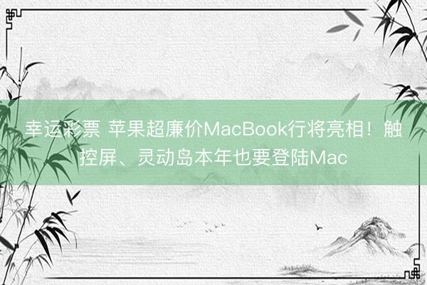 幸运彩票 苹果超廉价MacBook行将亮相！触控屏、灵动岛本年也要登陆Mac