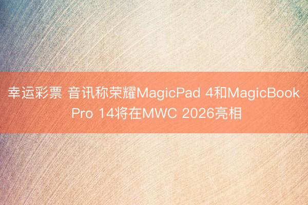 幸运彩票 音讯称荣耀MagicPad 4和MagicBook Pro 14将在MWC 2026亮相