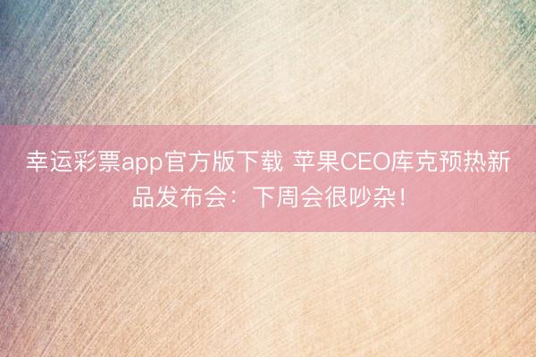 幸运彩票app官方版下载 苹果CEO库克预热新品发布会:下周会很吵杂!