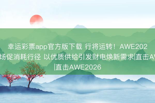 幸运彩票app官方版下载 行将运转！AWE2026开展多场促消耗行径 以优质供给引发财电焕新需求|直击AWE2026