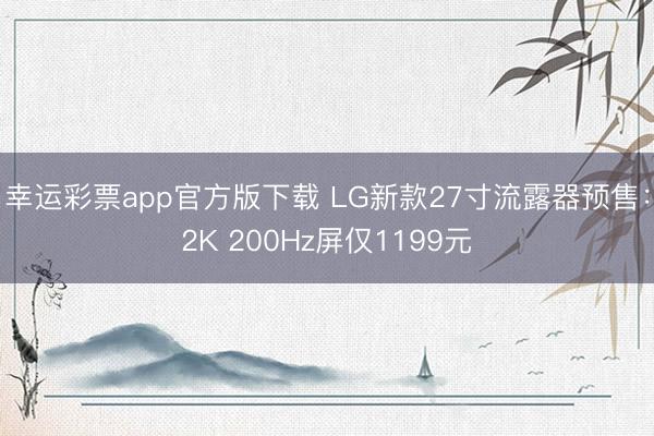 幸运彩票app官方版下载 LG新款27寸流露器预售:2K 200Hz屏仅1199元