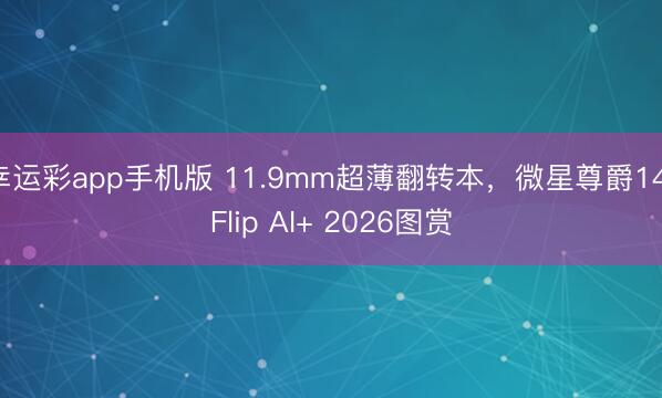幸运彩app手机版 11.9mm超薄翻转本，微星尊爵14 Flip AI+ 2026图赏