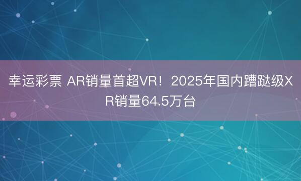 幸运彩票 AR销量首超VR!2025年国内蹧跶级XR销量64.5万台