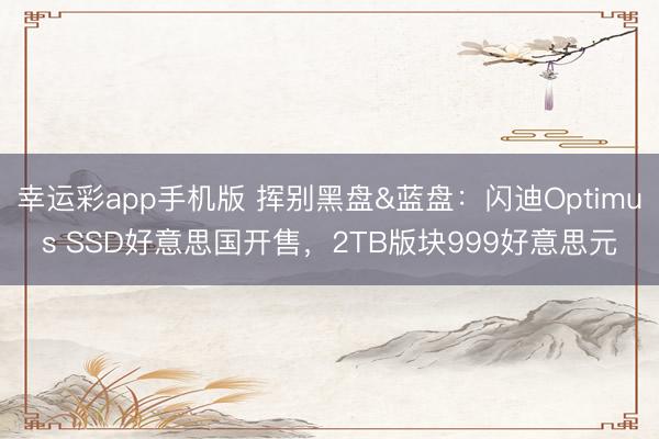 幸运彩app手机版 挥别黑盘&蓝盘:闪迪Optimus SSD好意思国开售,2TB版块999好意思元