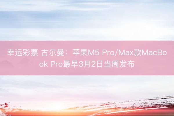 幸运彩票 古尔曼：苹果M5 Pro/Max款MacBook Pro最早3月2日当周发布