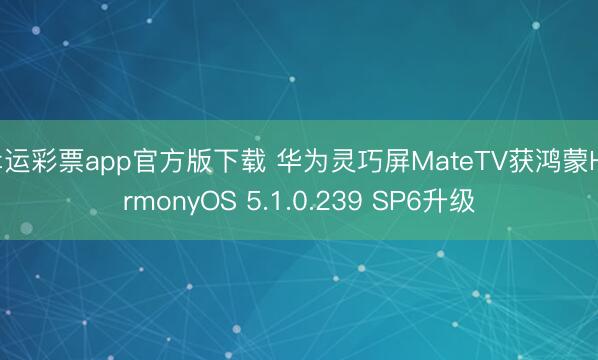幸运彩票app官方版下载 华为灵巧屏MateTV获鸿蒙HarmonyOS 5.1.0.239 SP6升级