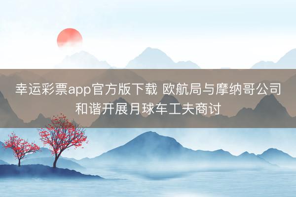 幸运彩票app官方版下载 欧航局与摩纳哥公司和谐开展月球车工夫商讨