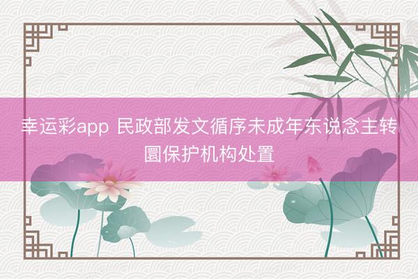 幸运彩app 民政部发文循序未成年东说念主转圜保护机构处置