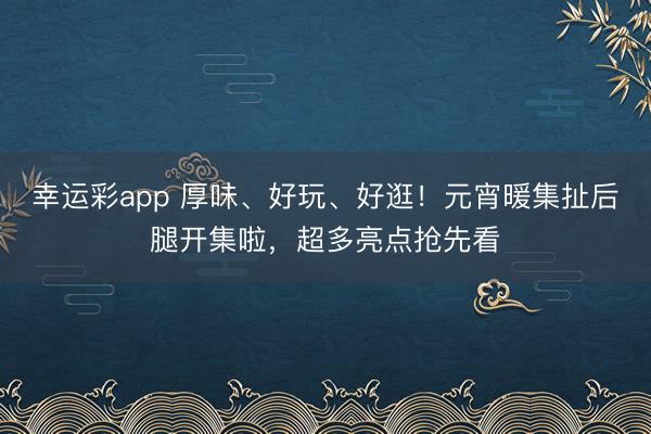 幸运彩app 厚味、好玩、好逛！元宵暖集扯后腿开集啦，超多亮点抢先看