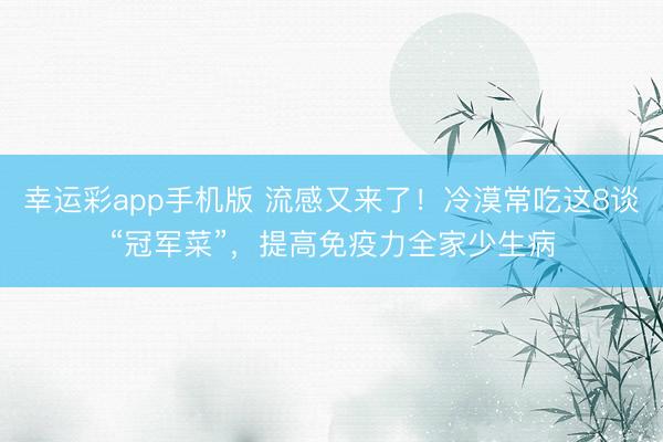 幸运彩app手机版 流感又来了！冷漠常吃这8谈“冠军菜”，提高免疫力全家少生病