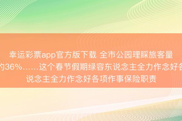 幸运彩票app官方版下载 全市公园理睬旅客量较客岁同时加多约36%……这个春节假期绿容东说念主全力作念好各项作事保险职责