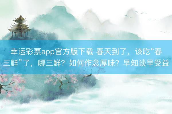 幸运彩票app官方版下载 春天到了，该吃“春三鲜”了，哪三鲜？如何作念厚味？早知谈早受益