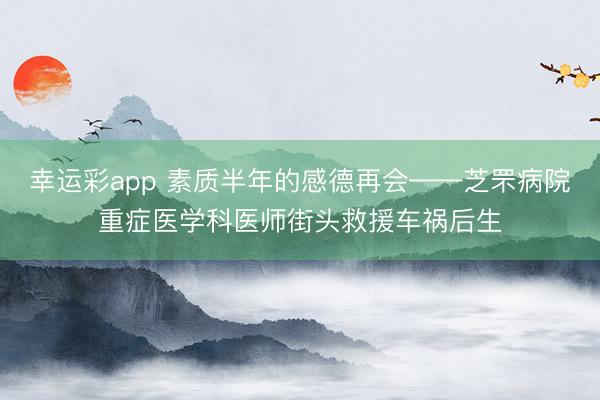 幸运彩app 素质半年的感德再会——芝罘病院重症医学科医师街头救援车祸后生