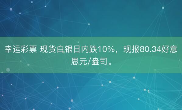 幸运彩票 现货白银日内跌10%，现报80.34好意思元/盎司。