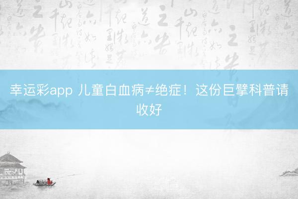 幸运彩app 儿童白血病≠绝症!这份巨擘科普请收好