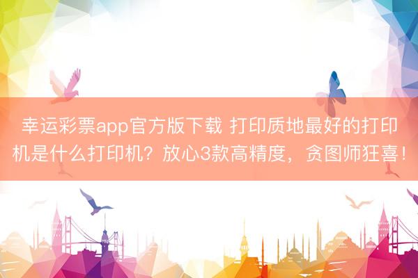 幸运彩票app官方版下载 打印质地最好的打印机是什么打印机？放心3款高精度，贪图师狂喜！