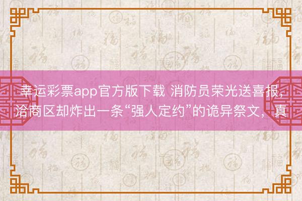幸运彩票app官方版下载 消防员荣光送喜报，洽商区却炸出一条“强人定约”的诡异祭文，真