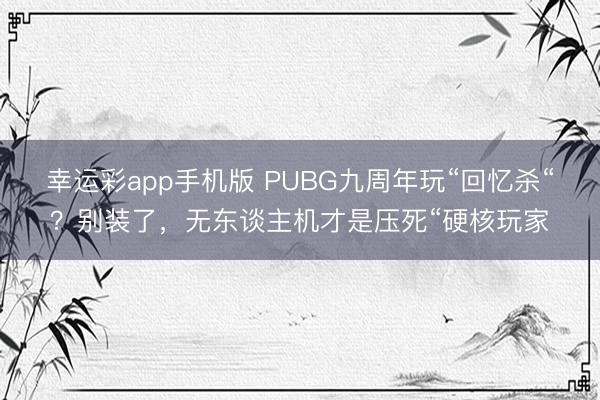 幸运彩app手机版 PUBG九周年玩“回忆杀“？别装了，无东谈主机才是压死“硬核玩家
