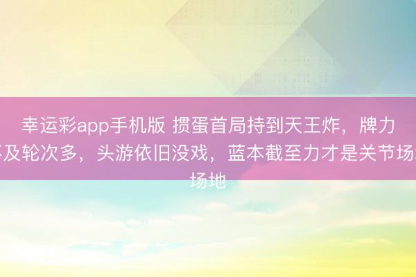 幸运彩app手机版 掼蛋首局持到天王炸，牌力不及轮次多，头游依旧没戏，蓝本截至力才是关节场地