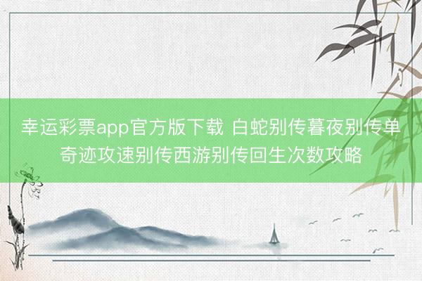 幸运彩票app官方版下载 白蛇别传暮夜别传单奇迹攻速别传西游别传回生次数攻略