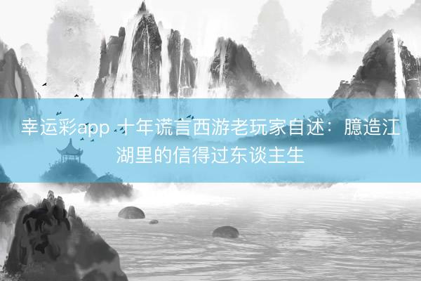 幸运彩app 十年谎言西游老玩家自述：臆造江湖里的信得过东谈主生