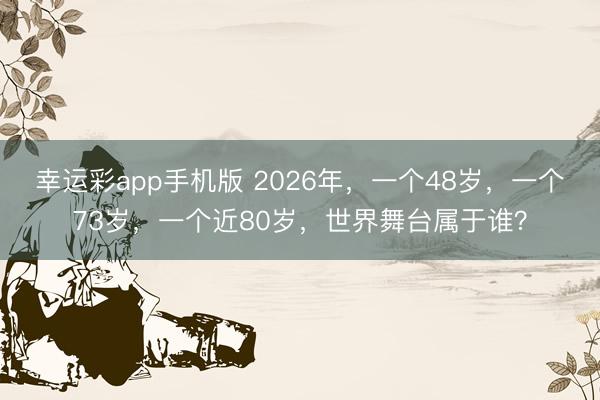幸运彩app手机版 2026年，一个48岁，一个73岁，一个近80岁，世界舞台属于谁？