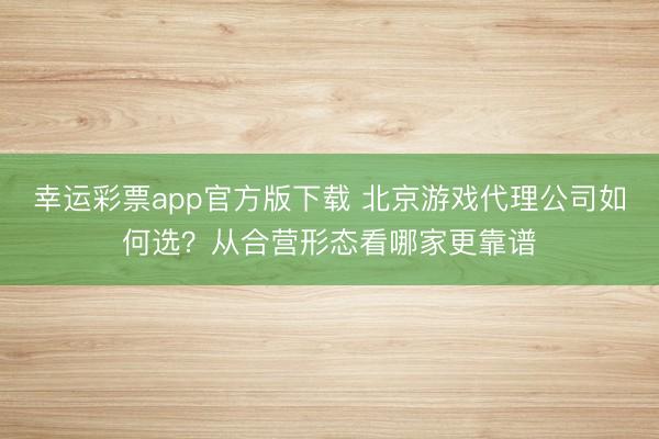 幸运彩票app官方版下载 北京游戏代理公司如何选？从合营形态看哪家更靠谱