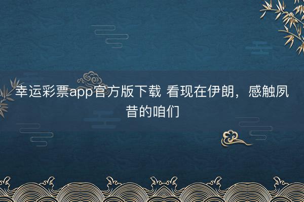 幸运彩票app官方版下载 看现在伊朗，感触夙昔的咱们