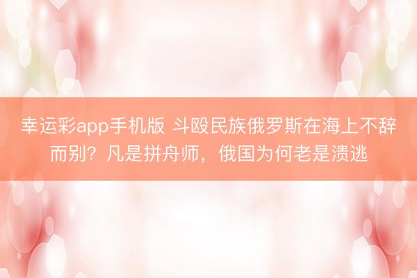 幸运彩app手机版 斗殴民族俄罗斯在海上不辞而别？凡是拼舟师，俄国为何老是溃逃