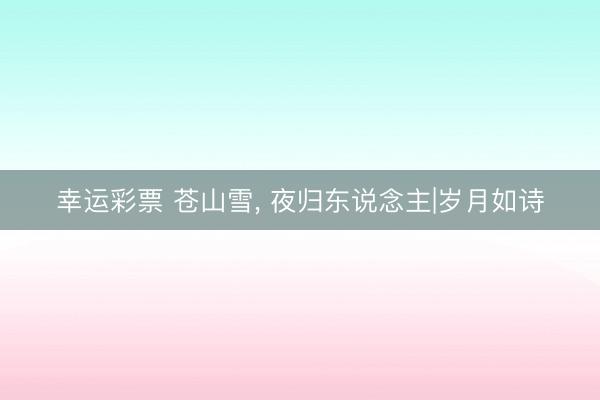 幸运彩票 苍山雪， 夜归东说念主|岁月如诗