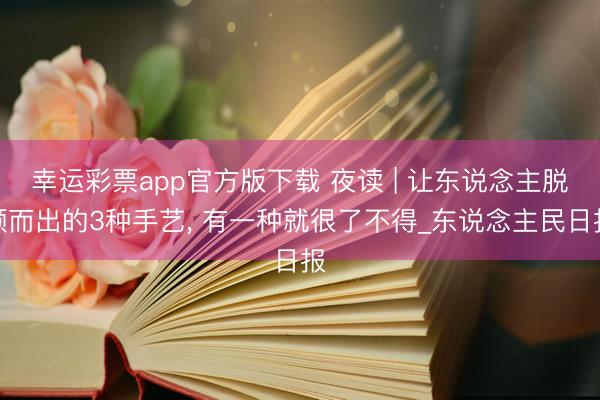 幸运彩票app官方版下载 夜读 | 让东说念主脱颖而出的3种手艺， 有一种就很了不得_东说念主民日报
