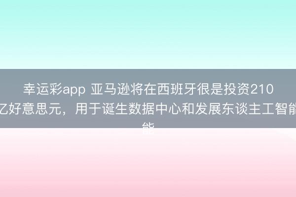 幸运彩app 亚马逊将在西班牙很是投资210亿好意思元，用于诞生数据中心和发展东谈主工智能